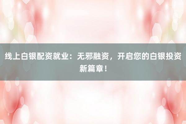 线上白银配资就业：无邪融资，开启您的白银投资新篇章！