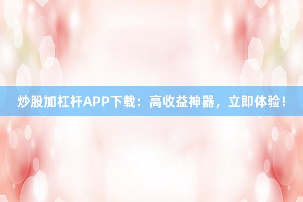 炒股加杠杆APP下载：高收益神器，立即体验！