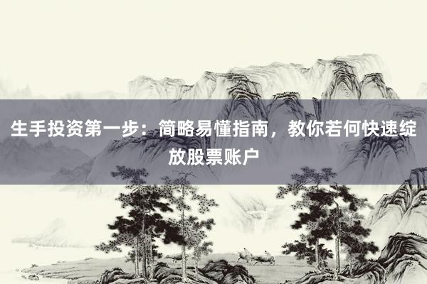 生手投资第一步：简略易懂指南，教你若何快速绽放股票账户