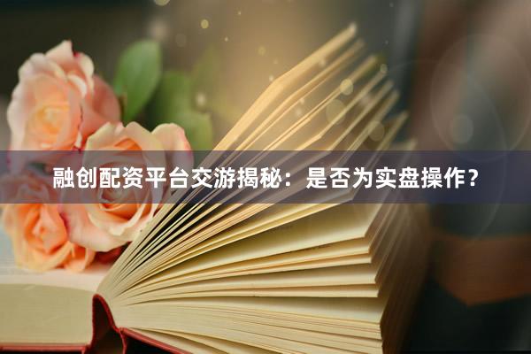 融创配资平台交游揭秘：是否为实盘操作？