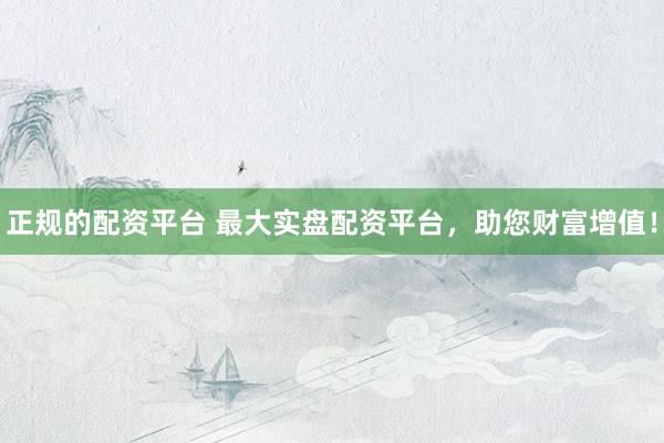 正规的配资平台 最大实盘配资平台，助您财富增值！