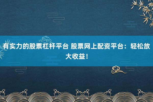 有实力的股票杠杆平台 股票网上配资平台：轻松放大收益！