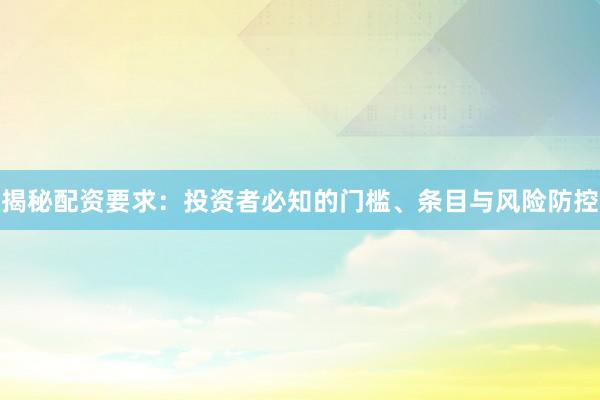 揭秘配资要求：投资者必知的门槛、条目与风险防控