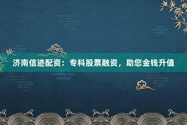 济南信迹配资：专科股票融资，助您金钱升值