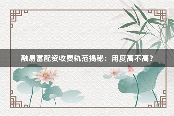 融易富配资收费轨范揭秘：用度高不高？
