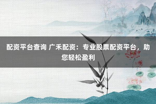 配资平台查询 广禾配资：专业股票配资平台，助您轻松盈利
