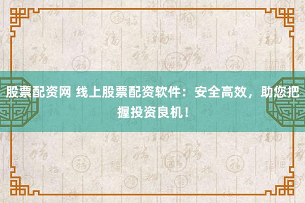 股票配资网 线上股票配资软件：安全高效，助您把握投资良机！