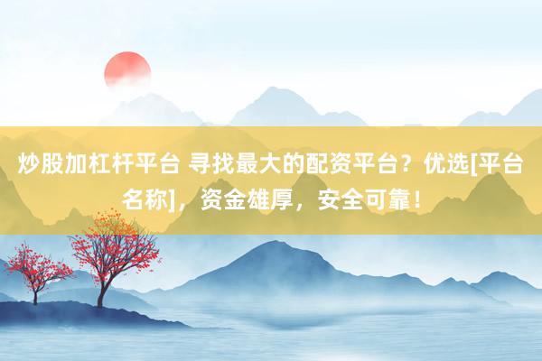 炒股加杠杆平台 寻找最大的配资平台？优选[平台名称]，资金雄厚，安全可靠！