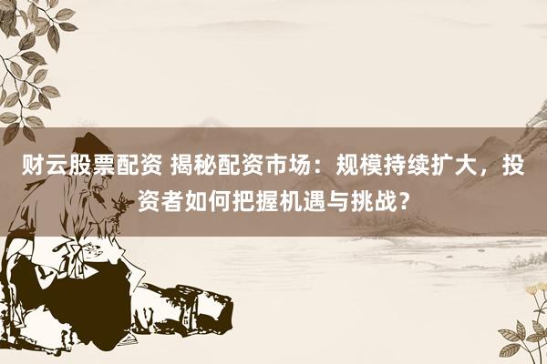财云股票配资 揭秘配资市场：规模持续扩大，投资者如何把握机遇与挑战？