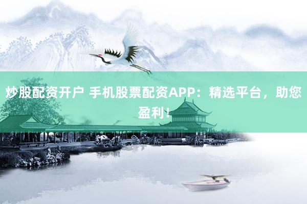 炒股配资开户 手机股票配资APP：精选平台，助您盈利！