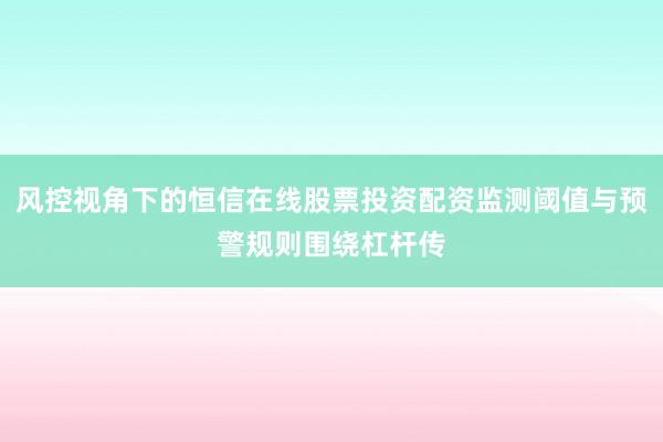 风控视角下的恒信在线股票投资配资监测阈值与预警规则围绕杠杆传