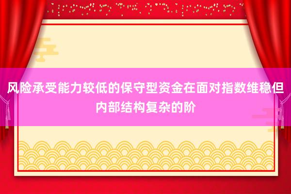 风险承受能力较低的保守型资金在面对指数维稳但内部结构复杂的阶