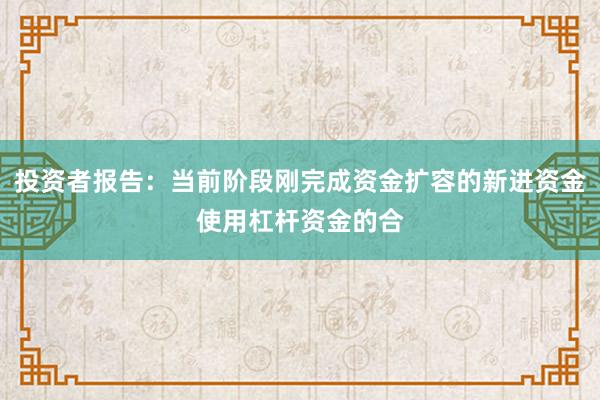 投资者报告：当前阶段刚完成资金扩容的新进资金使用杠杆资金的合