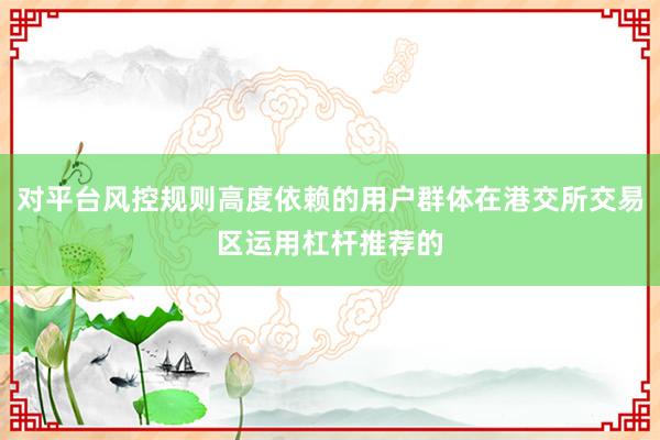 对平台风控规则高度依赖的用户群体在港交所交易区运用杠杆推荐的