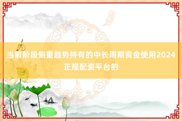 当前阶段侧重趋势持有的中长周期资金使用2024正规配资平台的