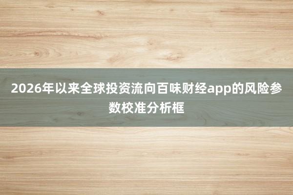 2026年以来全球投资流向百味财经app的风险参数校准分析框