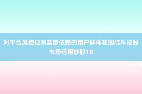 对平台风控规则高度依赖的用户群体在国际科技股市场运用炒股10