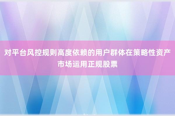 对平台风控规则高度依赖的用户群体在策略性资产市场运用正规股票