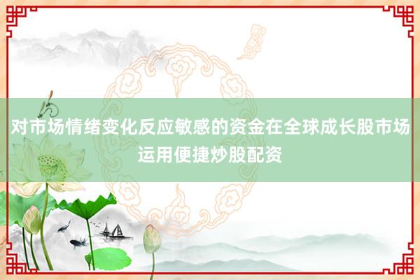 对市场情绪变化反应敏感的资金在全球成长股市场运用便捷炒股配资