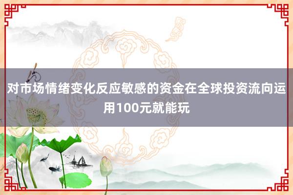 对市场情绪变化反应敏感的资金在全球投资流向运用100元就能玩
