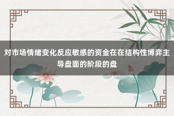 对市场情绪变化反应敏感的资金在在结构性博弈主导盘面的阶段的盘