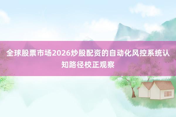 全球股票市场2026炒股配资的自动化风控系统认知路径校正观察