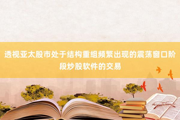 透视亚太股市处于结构重组频繁出现的震荡窗口阶段炒股软件的交易