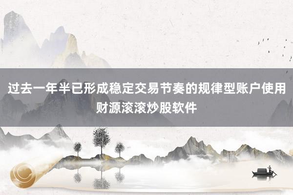 过去一年半已形成稳定交易节奏的规律型账户使用财源滚滚炒股软件