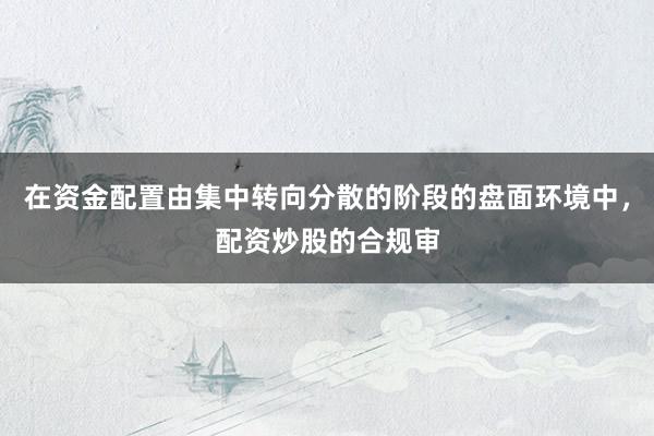 在资金配置由集中转向分散的阶段的盘面环境中，配资炒股的合规审
