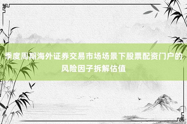 季度周期海外证券交易市场场景下股票配资门户的风险因子拆解估值