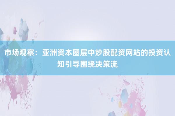 市场观察：亚洲资本圈层中炒股配资网站的投资认知引导围绕决策流