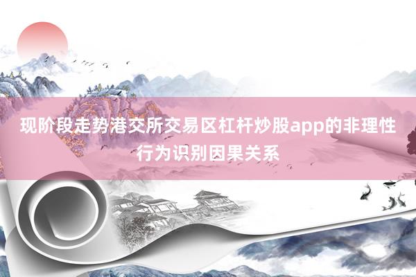 现阶段走势港交所交易区杠杆炒股app的非理性行为识别因果关系