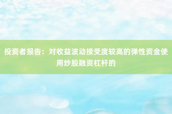 投资者报告：对收益波动接受度较高的弹性资金使用炒股融资杠杆的