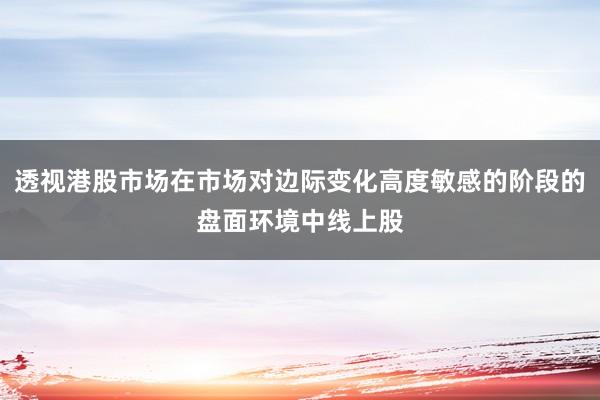 透视港股市场在市场对边际变化高度敏感的阶段的盘面环境中线上股