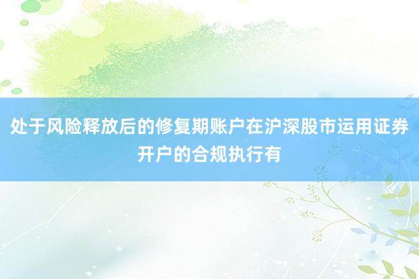 处于风险释放后的修复期账户在沪深股市运用证券开户的合规执行有