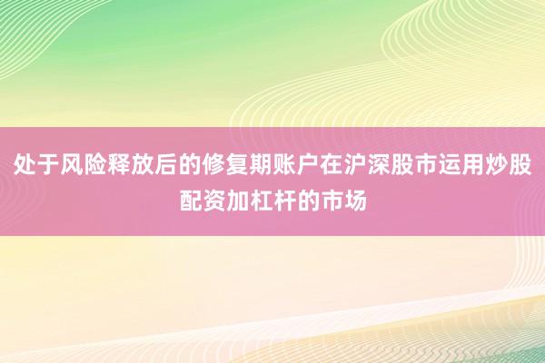 处于风险释放后的修复期账户在沪深股市运用炒股配资加杠杆的市场