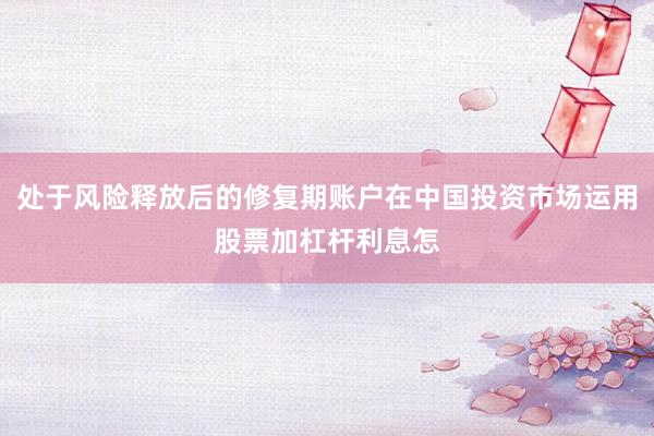 处于风险释放后的修复期账户在中国投资市场运用股票加杠杆利息怎