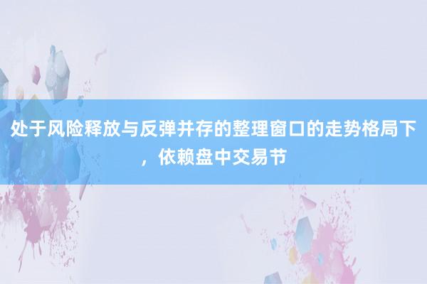 处于风险释放与反弹并存的整理窗口的走势格局下，依赖盘中交易节