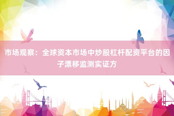 市场观察：全球资本市场中炒股杠杆配资平台的因子漂移监测实证方