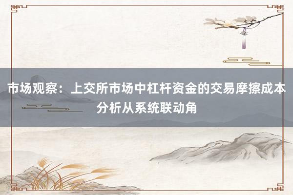 市场观察：上交所市场中杠杆资金的交易摩擦成本分析从系统联动角