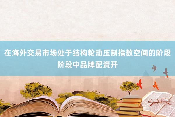 在海外交易市场处于结构轮动压制指数空间的阶段阶段中品牌配资开