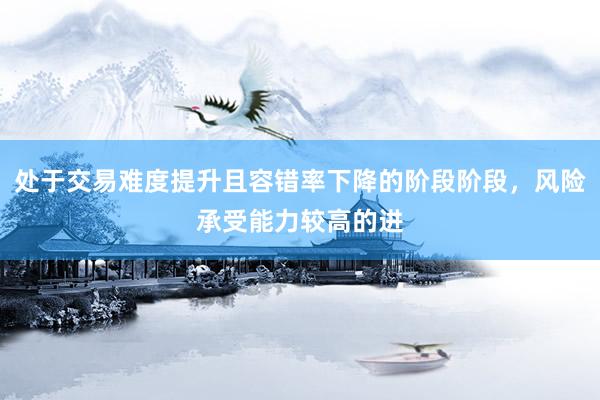 处于交易难度提升且容错率下降的阶段阶段，风险承受能力较高的进