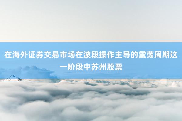 在海外证券交易市场在波段操作主导的震荡周期这一阶段中苏州股票