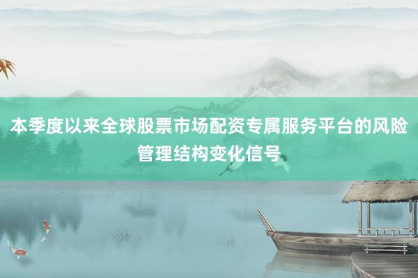 本季度以来全球股票市场配资专属服务平台的风险管理结构变化信号