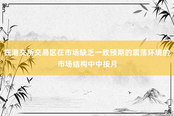 在港交所交易区在市场缺乏一致预期的震荡环境的市场结构中中按月