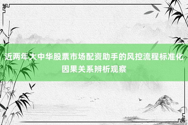 近两年大中华股票市场配资助手的风控流程标准化因果关系辨析观察
