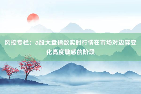 风控专栏：a股大盘指数实时行情在市场对边际变化高度敏感的阶段