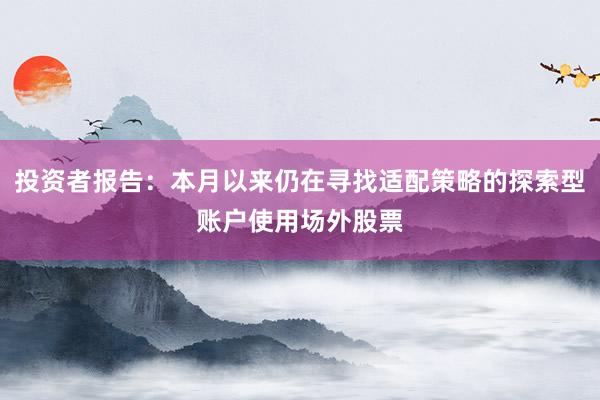 投资者报告：本月以来仍在寻找适配策略的探索型账户使用场外股票
