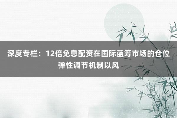 深度专栏：12倍免息配资在国际蓝筹市场的仓位弹性调节机制以风