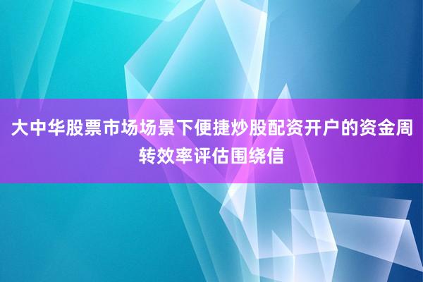 大中华股票市场场景下便捷炒股配资开户的资金周转效率评估围绕信